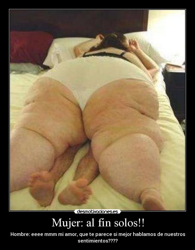 Mujer: al fin solos!! - Hombre: eeee mmm mi amor, que te parece si mejor hablamos de nuestros
sentimientos????