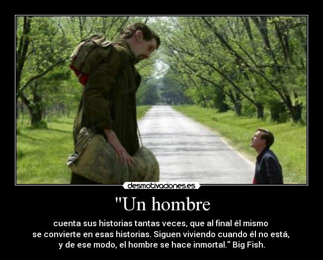 Un hombre - cuenta sus historias tantas veces, que al final él mismo 
se convierte en esas historias. Siguen viviendo cuando él no está, 
y de ese modo, el hombre se hace inmortal. Big Fish.