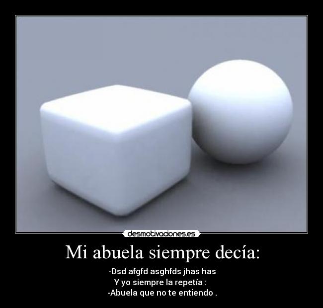 Mi abuela siempre decía: - -Dsd afgfd asghfds jhas has
Y yo siempre la repetía : 
-Abuela que no te entiendo .