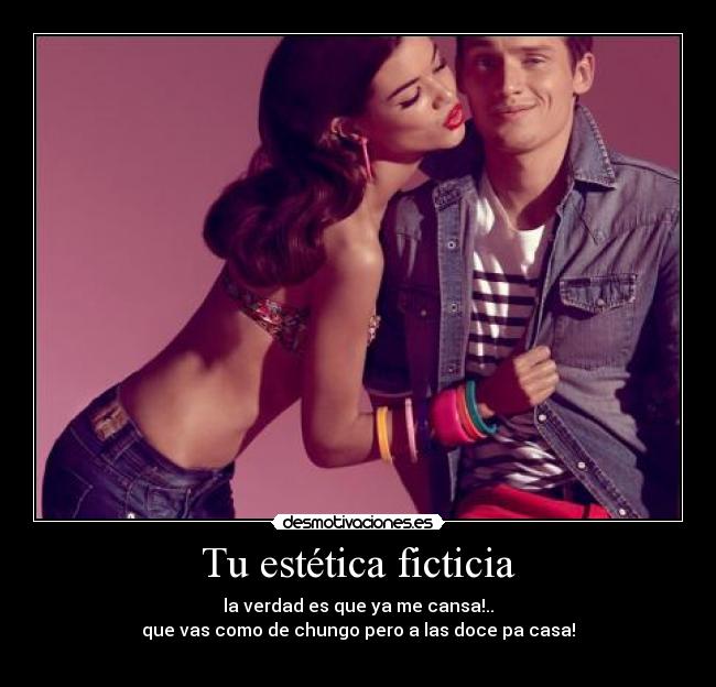 Tu estética ficticia - la verdad es que ya me cansa!..
que vas como de chungo pero a las doce pa casa!