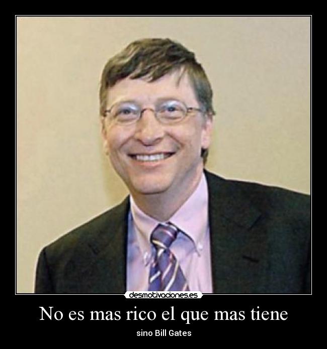 No es mas rico el que mas tiene - sino Bill Gates