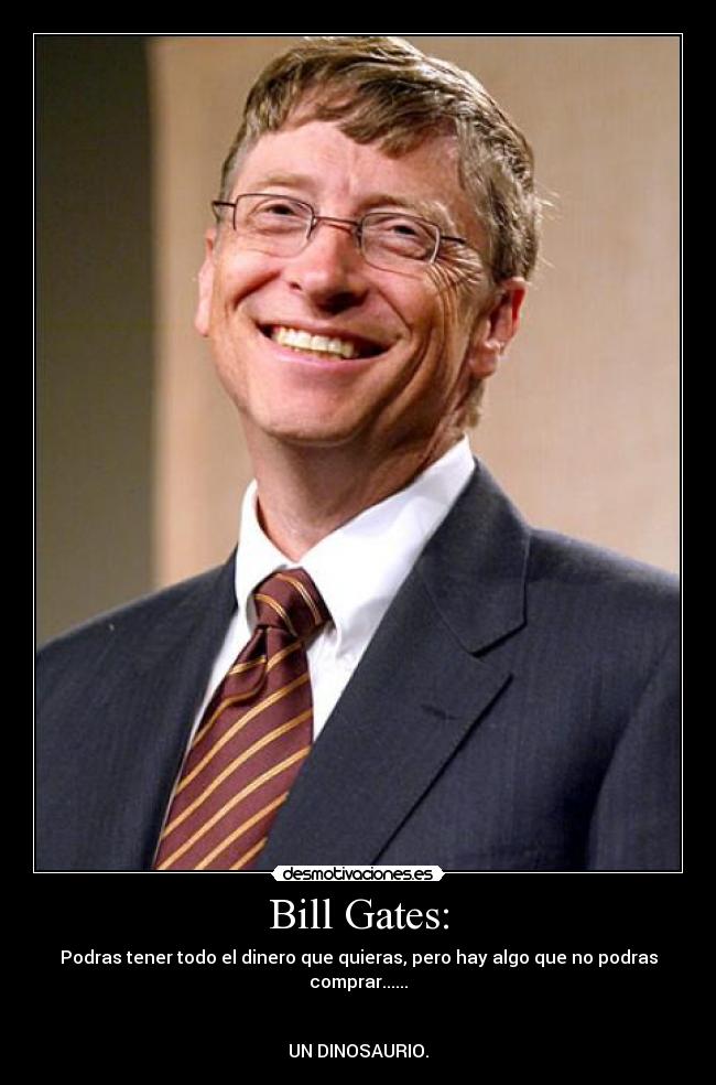 Bill Gates: - Podras tener todo el dinero que quieras, pero hay algo que no podras comprar......
UN DINOSAURIO.