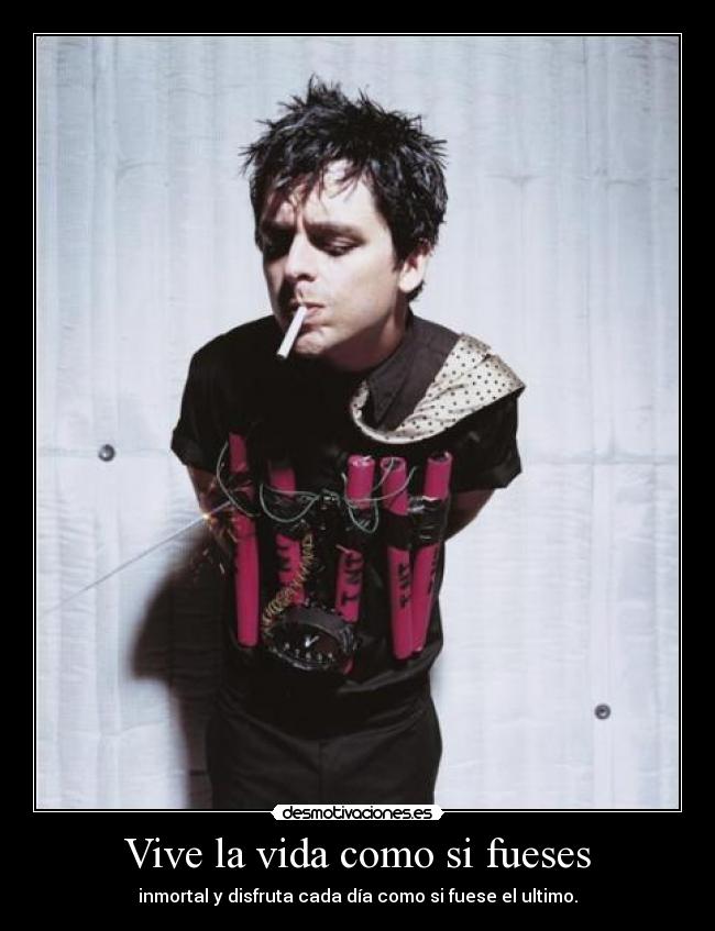 Vive la vida como si fueses - inmortal y disfruta cada día como si fuese el ultimo.