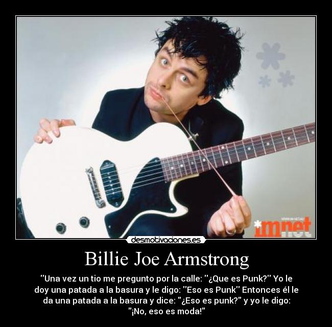 Billie Joe Armstrong - Una vez un tio me pregunto por la calle: ¿Que es Punk? Yo le
doy una patada a la basura y le digo: Eso es Punk Entonces él le
da una patada a la basura y dice: ¿Eso es punk? y yo le digo:
¡No, eso es moda!