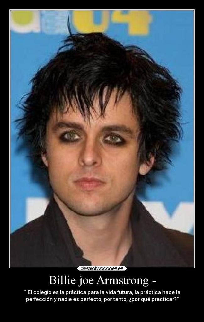 Billie joe Armstrong - - El colegio es la práctica para la vida futura, la práctica hace la
perfección y nadie es perfecto, por tanto, ¿por qué practicar?