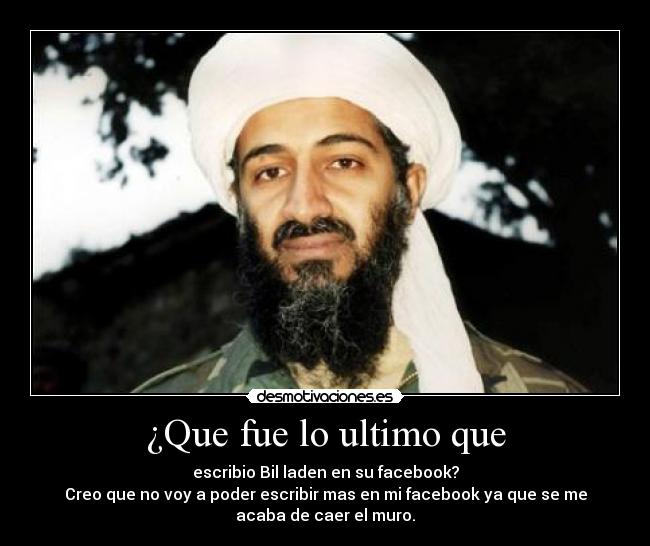 ¿Que fue lo ultimo que - escribio Bil laden en su facebook?
Creo que no voy a poder escribir mas en mi facebook ya que se me
acaba de caer el muro.