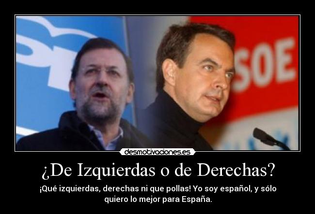 ¿De Izquierdas o de Derechas? - ¡Qué izquierdas, derechas ni que pollas! Yo soy español, y sólo
quiero lo mejor para España.