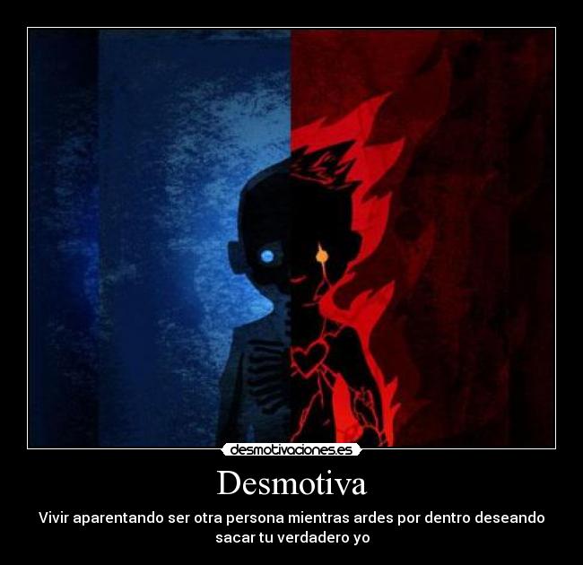 Desmotiva - Vivir aparentando ser otra persona mientras ardes por dentro deseando
sacar tu verdadero yo