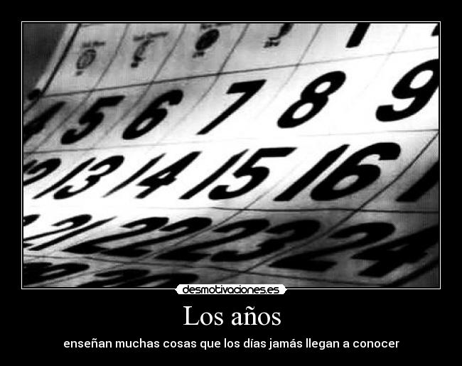 Los años - enseñan muchas cosas que los días jamás llegan a conocer