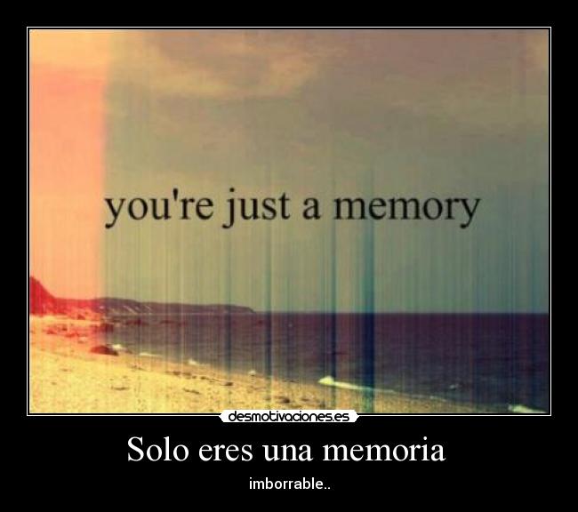 Solo eres una memoria - imborrable..