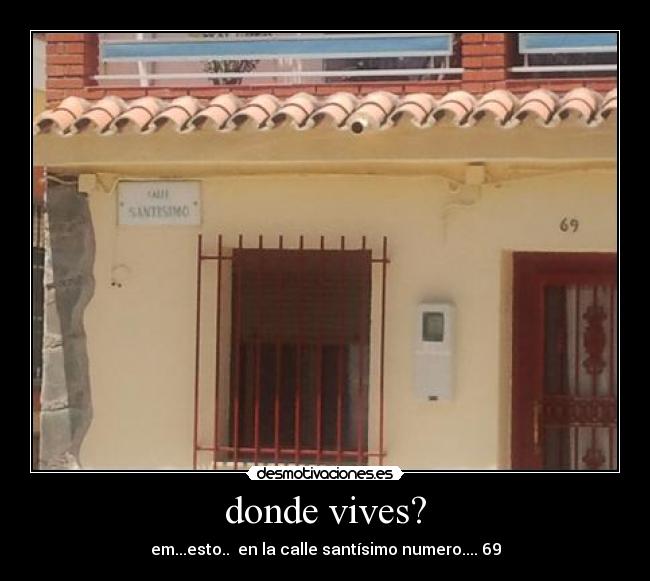 donde vives? - em...esto..  en la calle santísimo numero.... 69