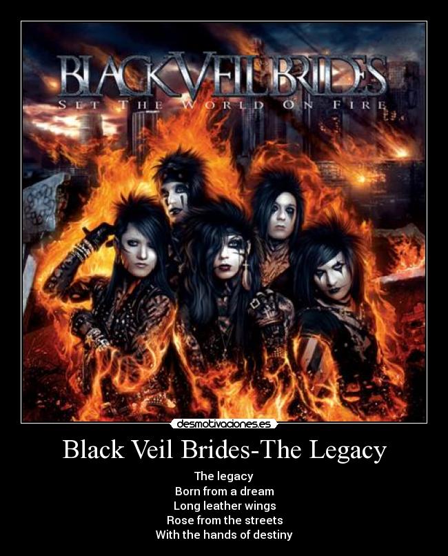 Black Veil Brides-The Legacy - The legacy
Born from a dream
Long leather wings
Rose from the streets
With the hands of destiny