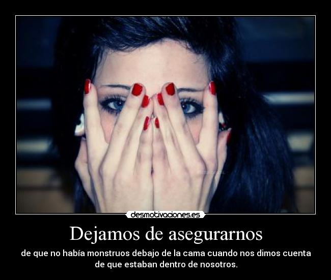 Dejamos de asegurarnos - de que no había monstruos debajo de la cama cuando nos dimos cuenta
de que estaban dentro de nosotros.