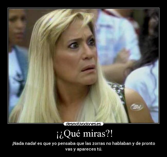 ¡¿Qué miras?! - ¡Nada nada! es que yo pensaba que las zorras no hablaban y de pronto
vas y apareces tú.
