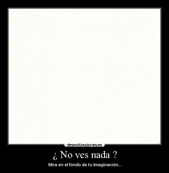¿ No ves nada ? - Mira en el fondo de tu Imaginación...