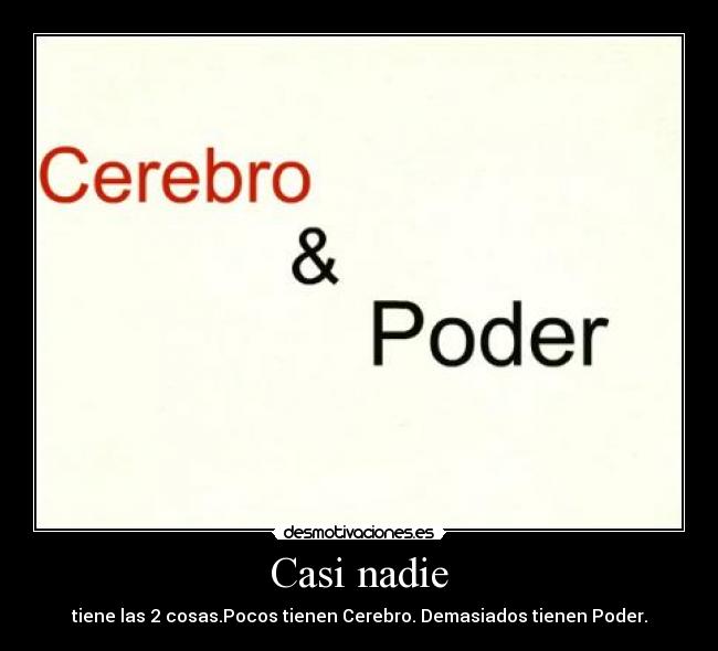 Casi nadie - tiene las 2 cosas.Pocos tienen Cerebro. Demasiados tienen Poder.