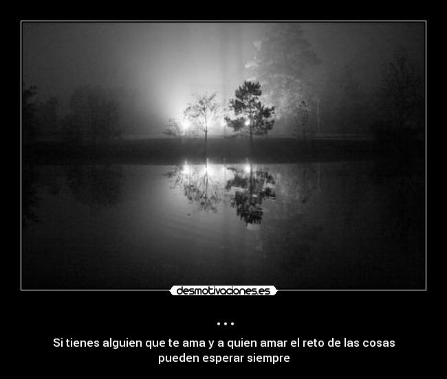 ... - Si tienes alguien que te ama y a quien amar el reto de las cosas
pueden esperar siempre