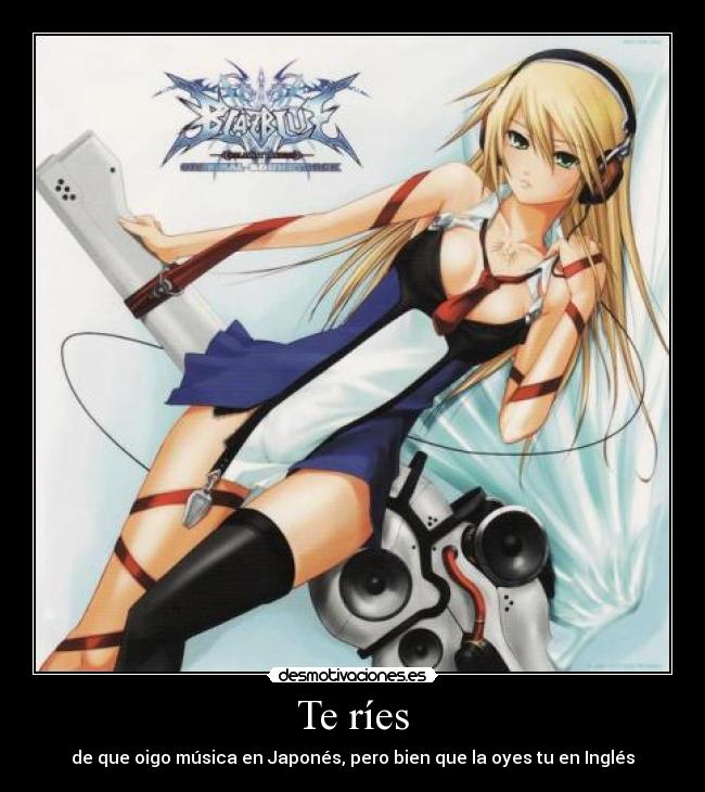 Te ríes - de que oigo música en Japonés, pero bien que la oyes tu en Inglés