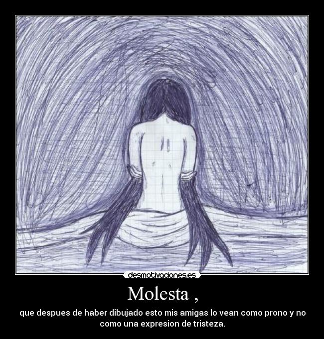 Molesta , - que despues de haber dibujado esto mis amigas lo vean como prono y no
como una expresion de tristeza.