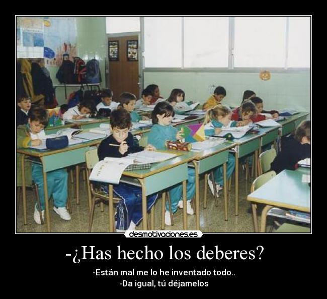 -¿Has hecho los deberes? - -Están mal me lo he inventado todo..
-Da igual, tú déjamelos