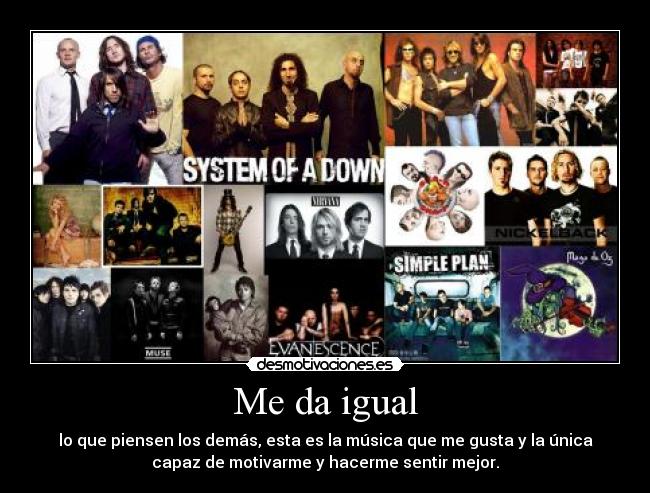 Me da igual - lo que piensen los demás, esta es la música que me gusta y la única
capaz de motivarme y hacerme sentir mejor.