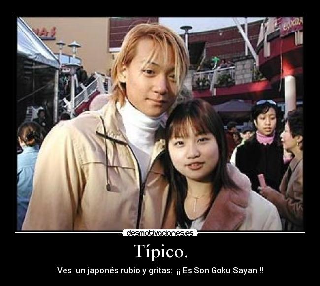 Típico. - Ves un japonés rubio y gritas: ¡¡ Es Son Goku Sayan !!