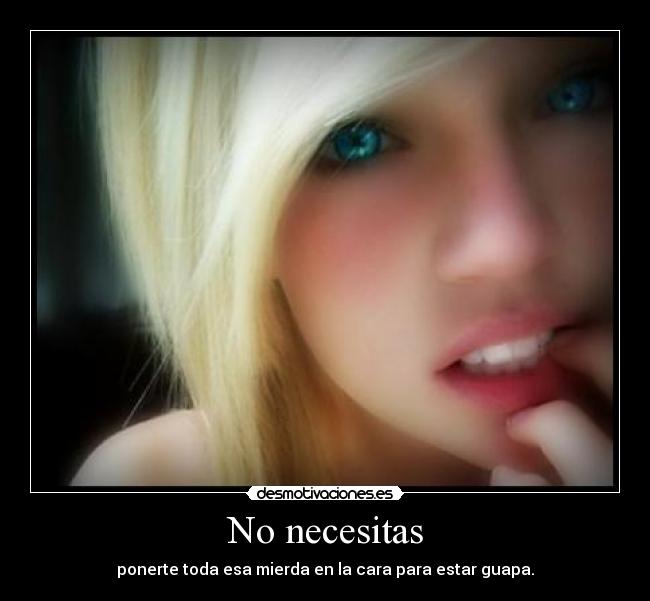 No necesitas - ponerte toda esa mierda en la cara para estar guapa.