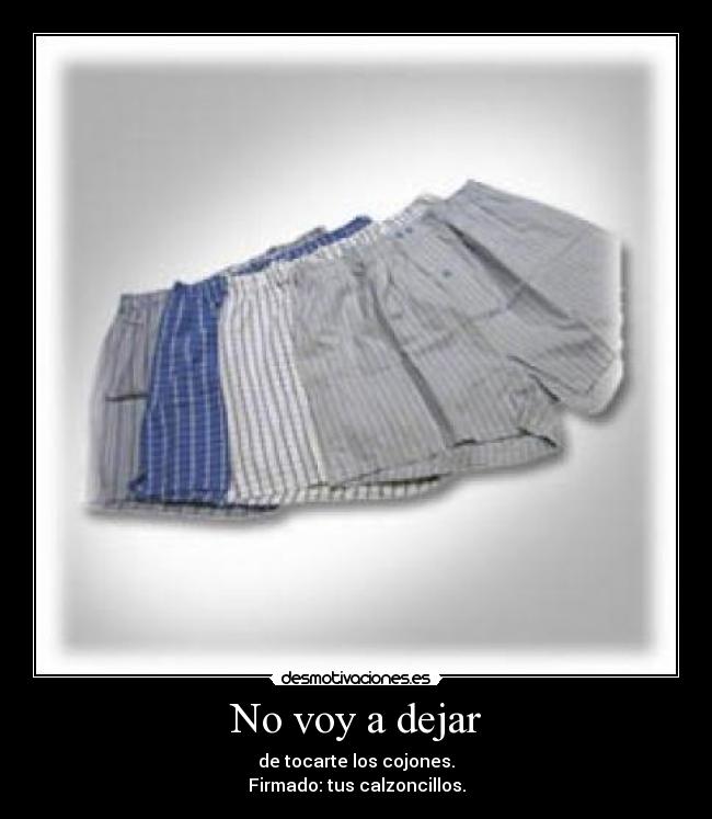 No voy a dejar - de tocarte los cojones.
Firmado: tus calzoncillos.