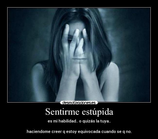 Sentirme estúpida - es mi habilidad.. o quizás la tuya..
haciendome creer q estoy equivocada cuando se q no.