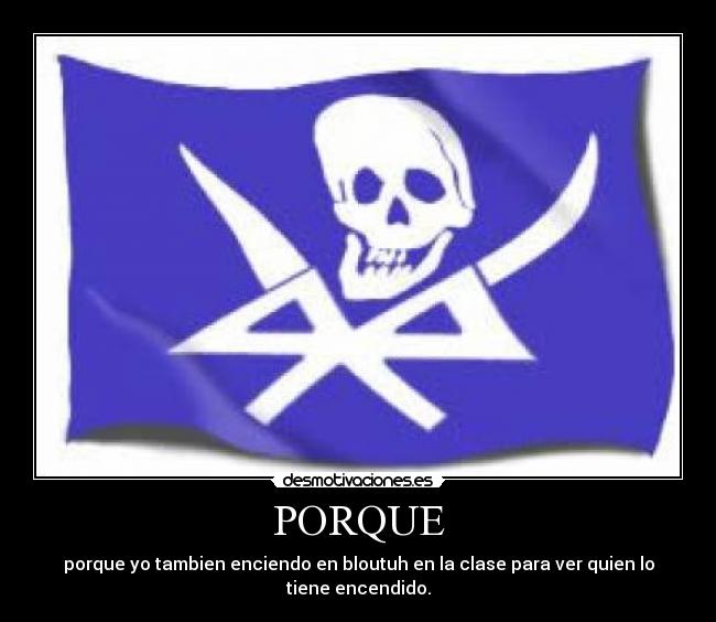 PORQUE - porque yo tambien enciendo en bloutuh en la clase para ver quien lo tiene encendido.