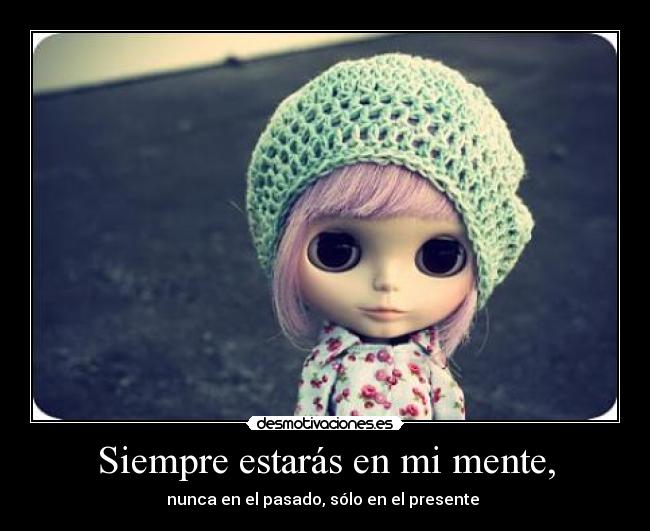 Siempre estarás en mi mente, - nunca en el pasado, sólo en el presente ♥