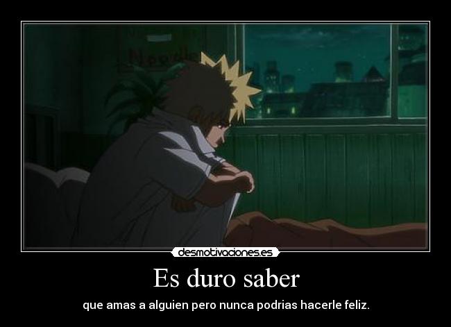 Es duro saber - que amas a alguien pero nunca podrias hacerle feliz.