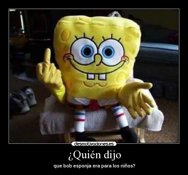 ¿Quién dijo - que bob esponja era para los niños?