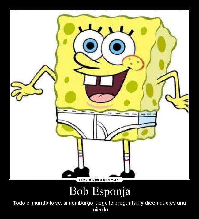 Bob Esponja - Todo el mundo lo ve, sin embargo luego le preguntan y dicen que es una mierda