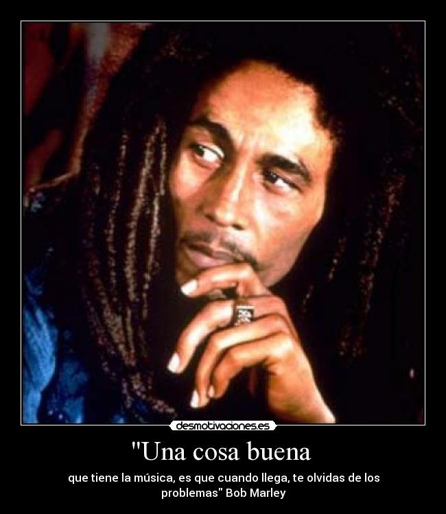 Una cosa buena - que tiene la música, es que cuando llega, te olvidas de los problemas Bob Marley