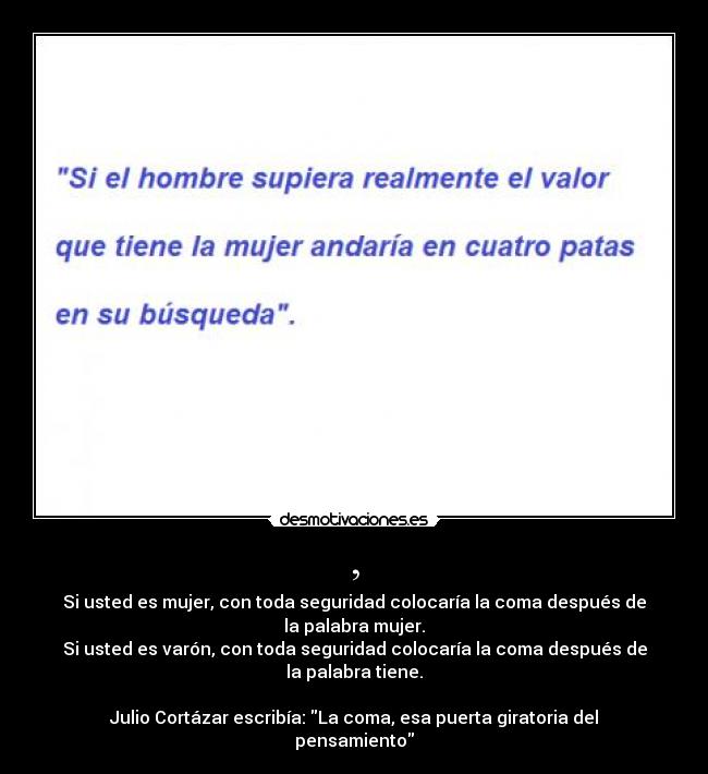 , - Si usted es mujer, con toda seguridad colocaría la coma después de la palabra mujer.
Si usted es varón, con toda seguridad colocaría la coma después de la palabra tiene.

Julio Cortázar escribía: La coma, esa puerta giratoria del pensamiento