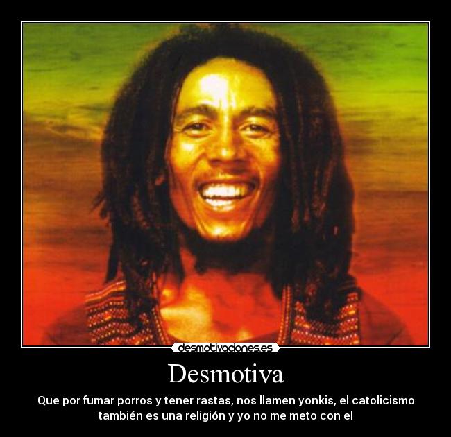 Desmotiva - Que por fumar porros y tener rastas, nos llamen yonkis, el catolicismo
también es una religión y yo no me meto con el
