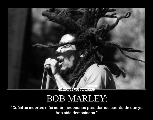 BOB MARLEY: - Cuántas muertes más serán necesarias para darnos cuenta de que ya
han sido demasiadas.