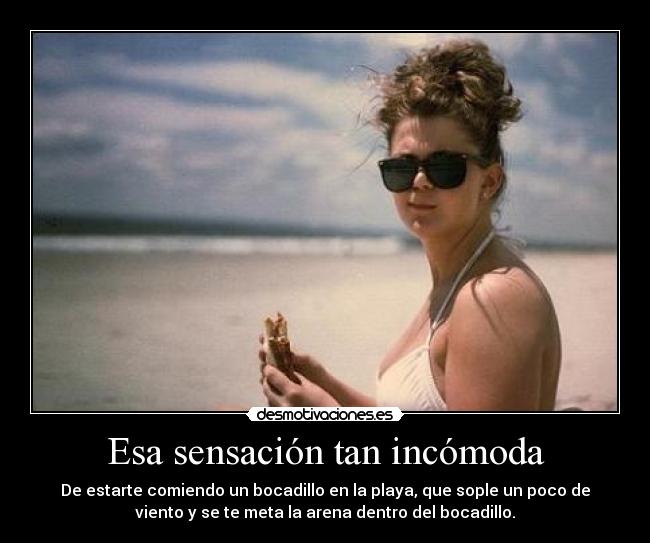 Esa sensación tan incómoda - De estarte comiendo un bocadillo en la playa, que sople un poco de
viento y se te meta la arena dentro del bocadillo.