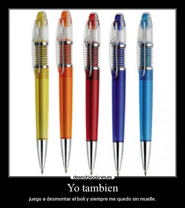 Yo tambien - juego a desmontar el boli y siempre me quedo sin muelle.