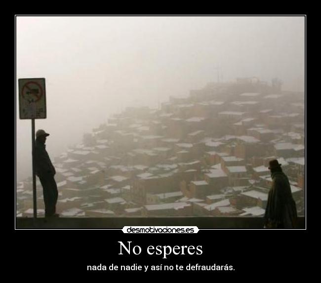 No esperes - nada de nadie y así no te defraudarás.