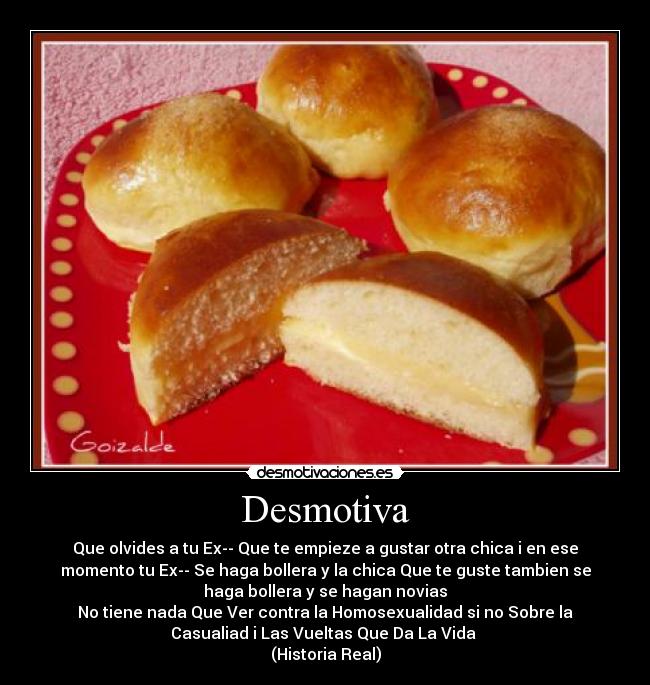 Desmotiva - Que olvides a tu Ex-- Que te empieze a gustar otra chica i en ese
momento tu Ex-- Se haga bollera y la chica Que te guste tambien se
haga bollera y se hagan novias
No tiene nada Que Ver contra la Homosexualidad si no Sobre la
Casualiad i Las Vueltas Que Da La Vida
(Historia Real)