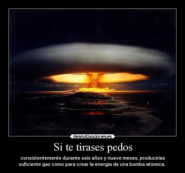 Si te tirases pedos - consistentemente durante seis años y nueve meses, producirías
suficiente gas como para crear la energía de una bomba atómica. 