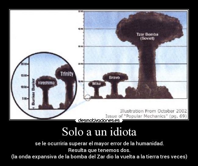 Solo a un idiota - se le ocurriría superar el mayor error de la humanidad.
Resulta que tenemos dos.
(la onda expansiva de la bomba del Zar dio la vuelta a la tierra tres veces)