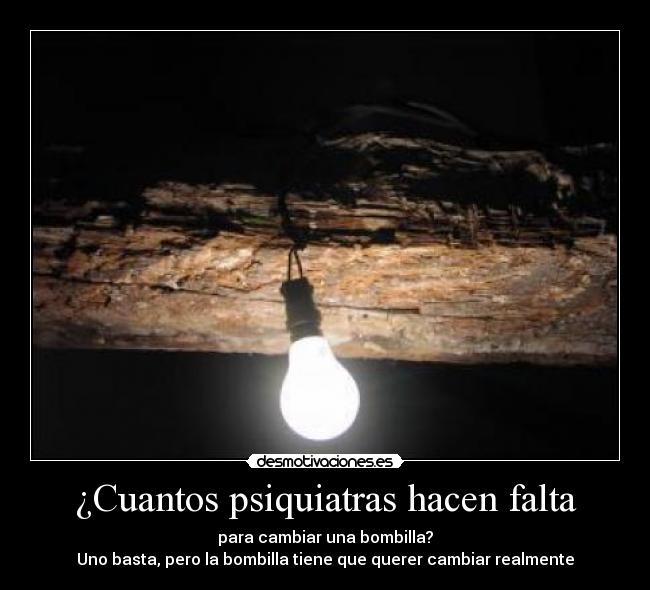 ¿Cuantos psiquiatras hacen falta - para cambiar una bombilla?
Uno basta, pero la bombilla tiene que querer cambiar realmente