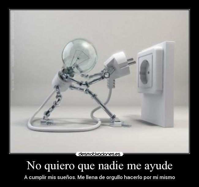 No quiero que nadie me ayude - A cumplir mis sueños. Me llena de orgullo hacerlo por mi mismo