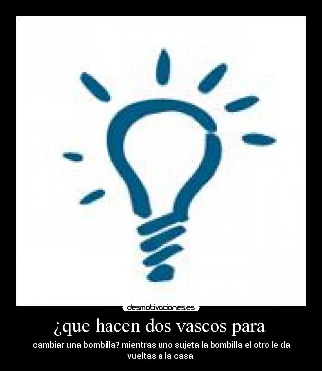¿que hacen dos vascos para  - cambiar una bombilla? mientras uno sujeta la bombilla el otro le da vueltas a la casa 