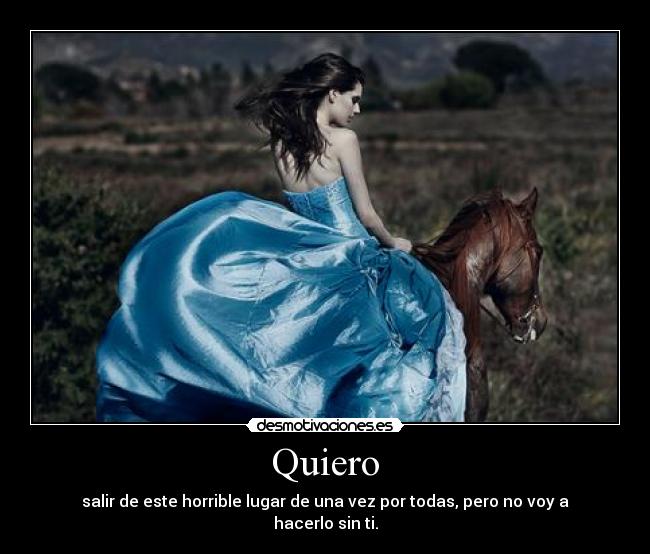 Quiero - salir de este horrible lugar de una vez por todas, pero no voy a hacerlo sin ti.