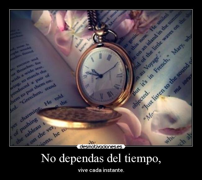 No dependas del tiempo, - vive cada instante.
