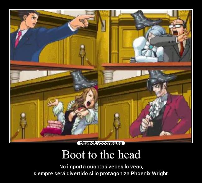Boot to the head - No importa cuantas veces lo veas,
siempre será divertido si lo protagoniza Phoenix Wright.